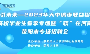 职引未来—2023年大中城市联合招聘高校毕业生春季专场暨“职”在河南荥阳市专场招聘会